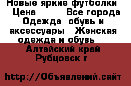 Новые яркие футболки  › Цена ­ 550 - Все города Одежда, обувь и аксессуары » Женская одежда и обувь   . Алтайский край,Рубцовск г.